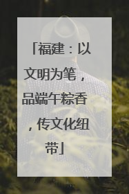福建：以文明为笔，品端午粽香，传文化纽带