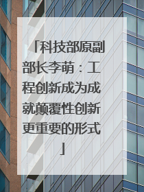 科技部原副部长李萌：工程创新成为成就颠覆性创新更重要的形式