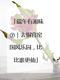 端午有湘味⑦｜去铜官窑国风乐园，比比谁更仙