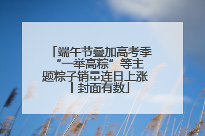 端午节叠加高考季 “一举高粽”等主题粽子销量连日上涨丨封面有数