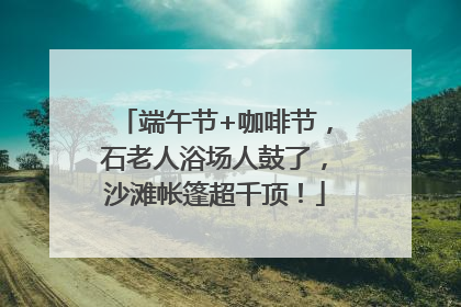 端午节+咖啡节，石老人浴场人鼓了，沙滩帐篷超千顶！