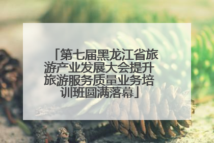 第七届黑龙江省旅游产业发展大会提升旅游服务质量业务培训班圆满落幕