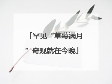 罕见“草莓满月”奇观就在今晚