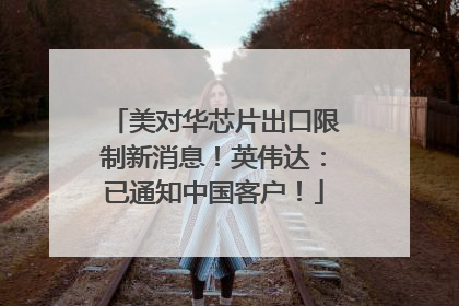 美对华芯片出口限制新消息！英伟达：已通知中国客户！