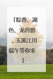 粽香、湖色、龙舟影，玉溪江川端午等你来
