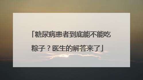 糖尿病患者到底能不能吃粽子？医生的解答来了