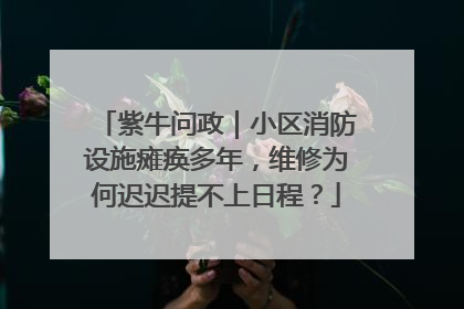 紫牛问政｜小区消防设施瘫痪多年，维修为何迟迟提不上日程？