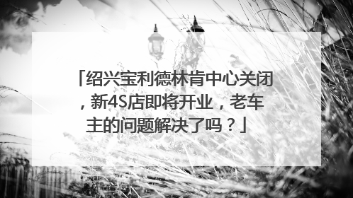 绍兴宝利德林肯中心关闭，新4S店即将开业，老车主的问题解决了吗？