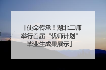 使命传承！湖北二师举行首届“优师计划”毕业生成果展示