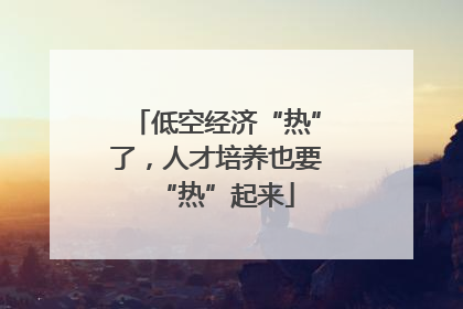 低空经济“热”了，人才培养也要“热”起来