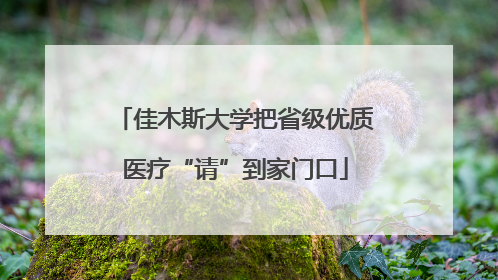 佳木斯大学把省级优质医疗“请”到家门口