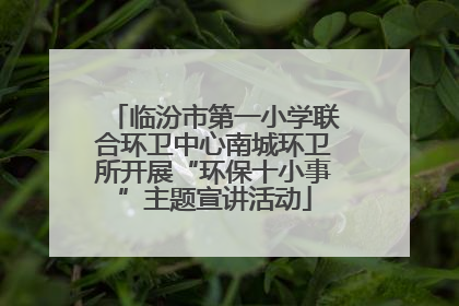 临汾市第一小学联合环卫中心南城环卫所开展“环保十小事”主题宣讲活动