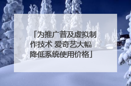 为推广普及虚拟制作技术 爱奇艺大幅降低系统使用价格