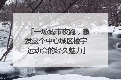 一场城市夜跑，激发这个中心城区楼宇运动会的经久魅力