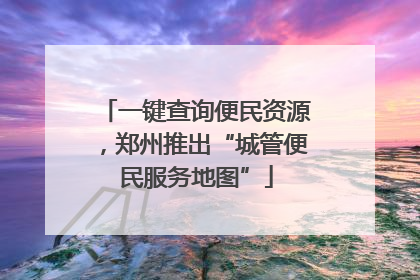一键查询便民资源，郑州推出“城管便民服务地图”