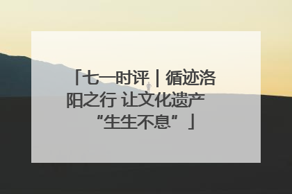 七一时评｜循迹洛阳之行 让文化遗产“生生不息”