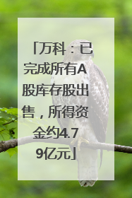 万科：已完成所有A股库存股出售，所得资金约4.79亿元