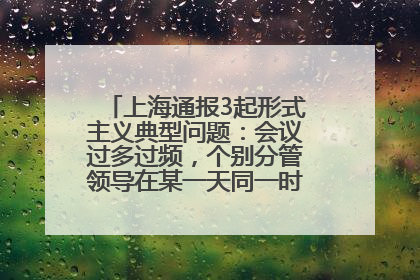 上海通报3起形式主义典型问题：会议过多过频，个别分管领导在某一天同一时段需参加3个会议