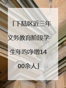 下陆区近三年义务教育阶段学生年均净增1400余人
