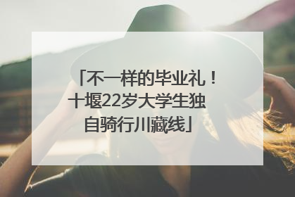 不一样的毕业礼！十堰22岁大学生独自骑行川藏线