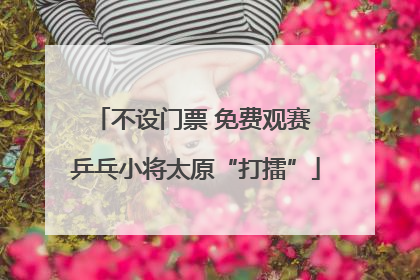 不设门票 免费观赛 乒乓小将太原“打擂”