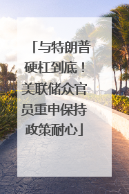 与特朗普硬杠到底！美联储众官员重申保持政策耐心