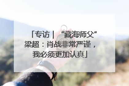 专访｜“藏海师父”梁超：肖战非常严谨，我必须更加认真