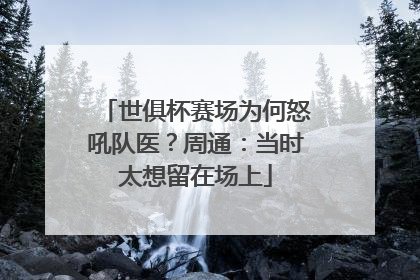 世俱杯赛场为何怒吼队医？周通：当时太想留在场上