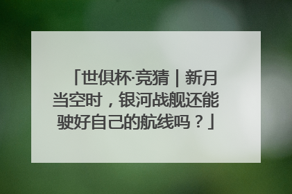 世俱杯·竞猜｜新月当空时，银河战舰还能驶好自己的航线吗？