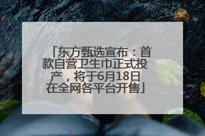 东方甄选宣布：首款自营卫生巾正式投产，将于6月18日在全网各平台开售