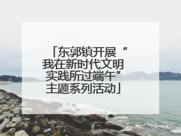 东郭镇开展“我在新时代文明实践所过端午”主题系列活动