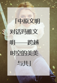 中原文明对话玛雅文明——跨越时空的美美与共