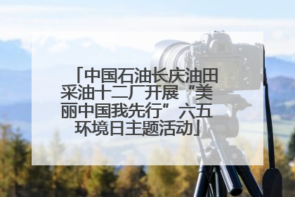 中国石油长庆油田采油十二厂开展“美丽中国我先行”六五环境日主题活动