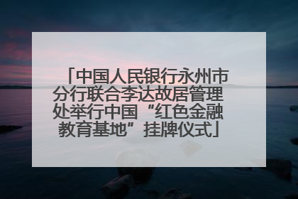 中国人民银行永州市分行联合李达故居管理处举行中国“红色金融教育基地”挂牌仪式