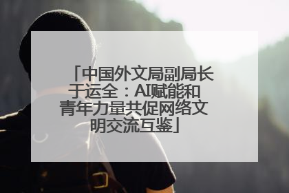 中国外文局副局长于运全：AI赋能和青年力量共促网络文明交流互鉴