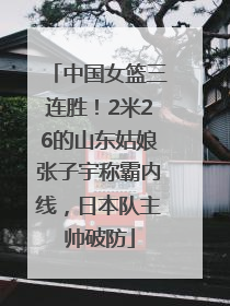中国女篮三连胜！2米26的山东姑娘张子宇称霸内线，日本队主帅破防