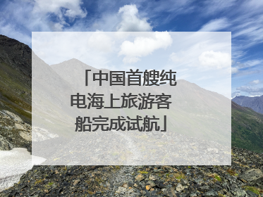中国首艘纯电海上旅游客船完成试航