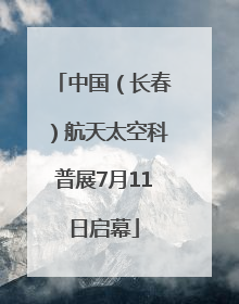 中国（长春）航天太空科普展7月11日启幕