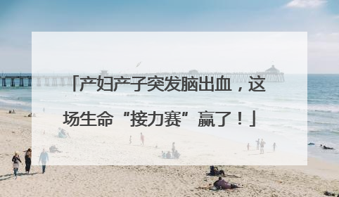 产妇产子突发脑出血，这场生命“接力赛”赢了！