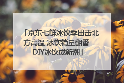 京东七鲜冰饮季出击北方高温 冰饮销量翻番 DIY冰饮成新潮