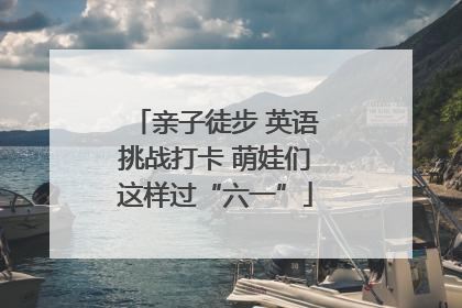 亲子徒步 英语挑战打卡 萌娃们这样过“六一”