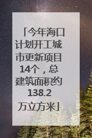 今年海口计划开工城市更新项目14个，总建筑面积约138.2万立方米