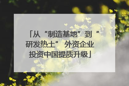 从“制造基地”到“研发热土” 外资企业投资中国提质升级