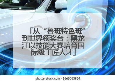 从“鲁班特色班”到世界领奖台：黑龙江以技能大赛培育国际级工匠人才