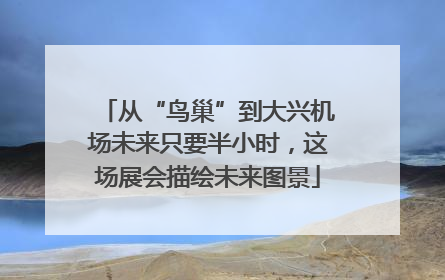 从“鸟巢”到大兴机场未来只要半小时，这场展会描绘未来图景