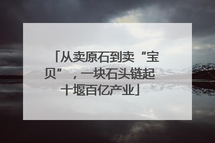 从卖原石到卖“宝贝”，一块石头链起十堰百亿产业