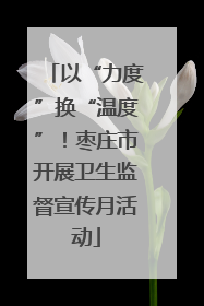 以“力度”换“温度”！枣庄市开展卫生监督宣传月活动