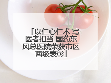 以仁心仁术 写医者担当 国药东风总医院荣获市区两级表彰