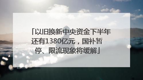 以旧换新中央资金下半年还有1380亿元，国补暂停、限流现象将缓解