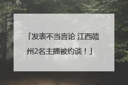发表不当言论 江西赣州2名主播被约谈！